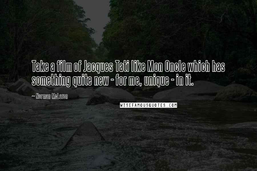 Norman McLaren Quotes: Take a film of Jacques Tati like Mon Oncle which has something quite new - for me, unique - in it.