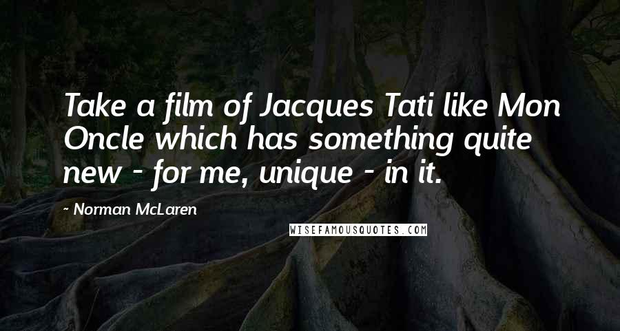 Norman McLaren Quotes: Take a film of Jacques Tati like Mon Oncle which has something quite new - for me, unique - in it.