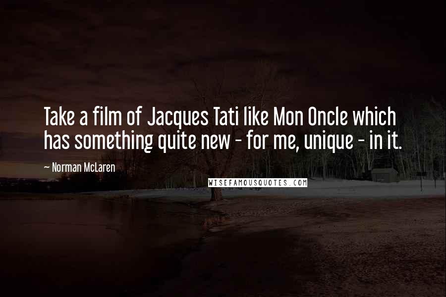 Norman McLaren Quotes: Take a film of Jacques Tati like Mon Oncle which has something quite new - for me, unique - in it.