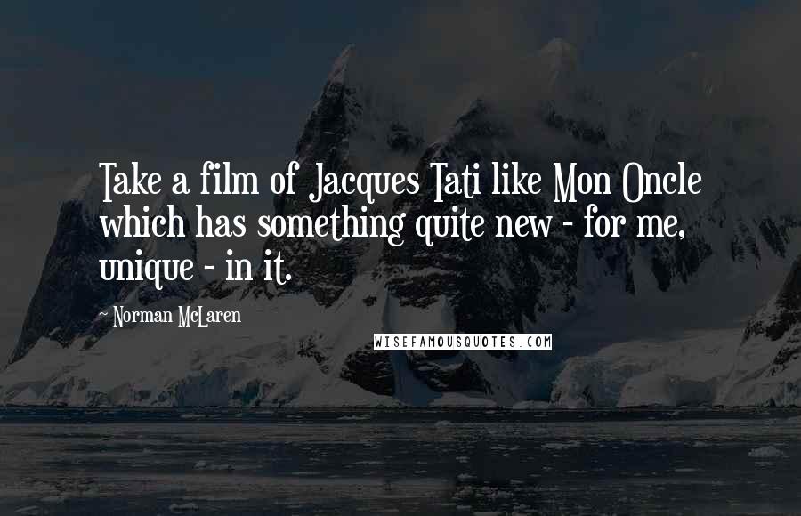 Norman McLaren Quotes: Take a film of Jacques Tati like Mon Oncle which has something quite new - for me, unique - in it.