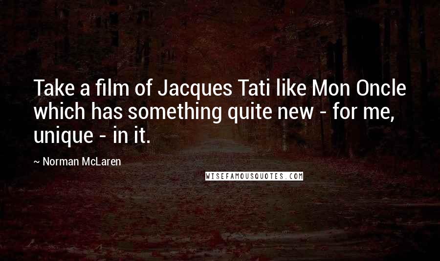 Norman McLaren Quotes: Take a film of Jacques Tati like Mon Oncle which has something quite new - for me, unique - in it.