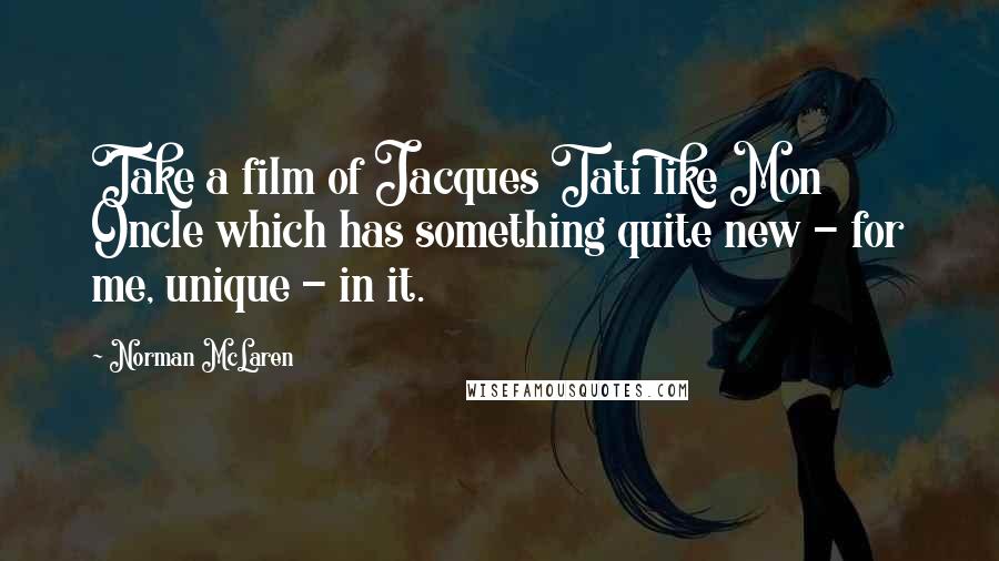 Norman McLaren Quotes: Take a film of Jacques Tati like Mon Oncle which has something quite new - for me, unique - in it.