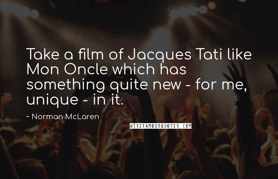 Norman McLaren Quotes: Take a film of Jacques Tati like Mon Oncle which has something quite new - for me, unique - in it.