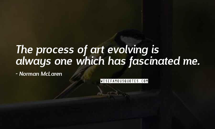 Norman McLaren Quotes: The process of art evolving is always one which has fascinated me.