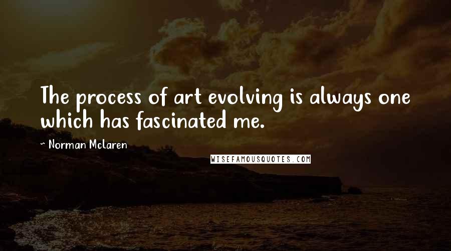 Norman McLaren Quotes: The process of art evolving is always one which has fascinated me.