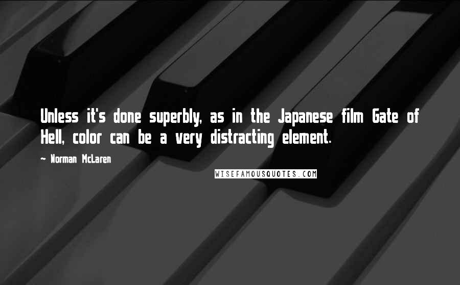 Norman McLaren Quotes: Unless it's done superbly, as in the Japanese film Gate of Hell, color can be a very distracting element.