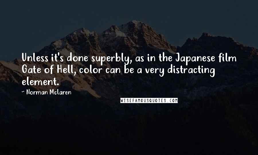 Norman McLaren Quotes: Unless it's done superbly, as in the Japanese film Gate of Hell, color can be a very distracting element.