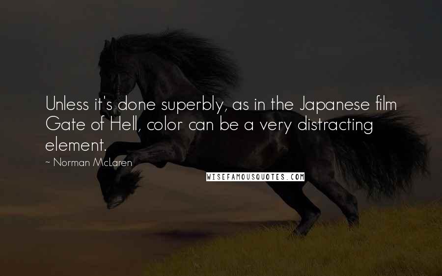 Norman McLaren Quotes: Unless it's done superbly, as in the Japanese film Gate of Hell, color can be a very distracting element.