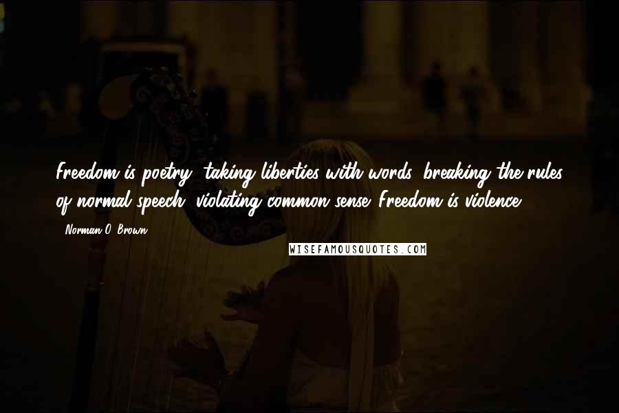 Norman O. Brown Quotes: Freedom is poetry, taking liberties with words, breaking the rules of normal speech, violating common sense. Freedom is violence.