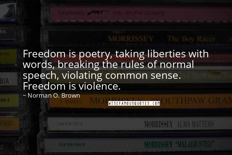 Norman O. Brown Quotes: Freedom is poetry, taking liberties with words, breaking the rules of normal speech, violating common sense. Freedom is violence.