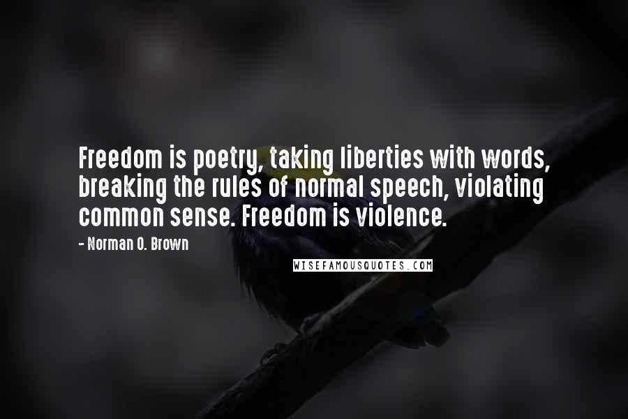 Norman O. Brown Quotes: Freedom is poetry, taking liberties with words, breaking the rules of normal speech, violating common sense. Freedom is violence.