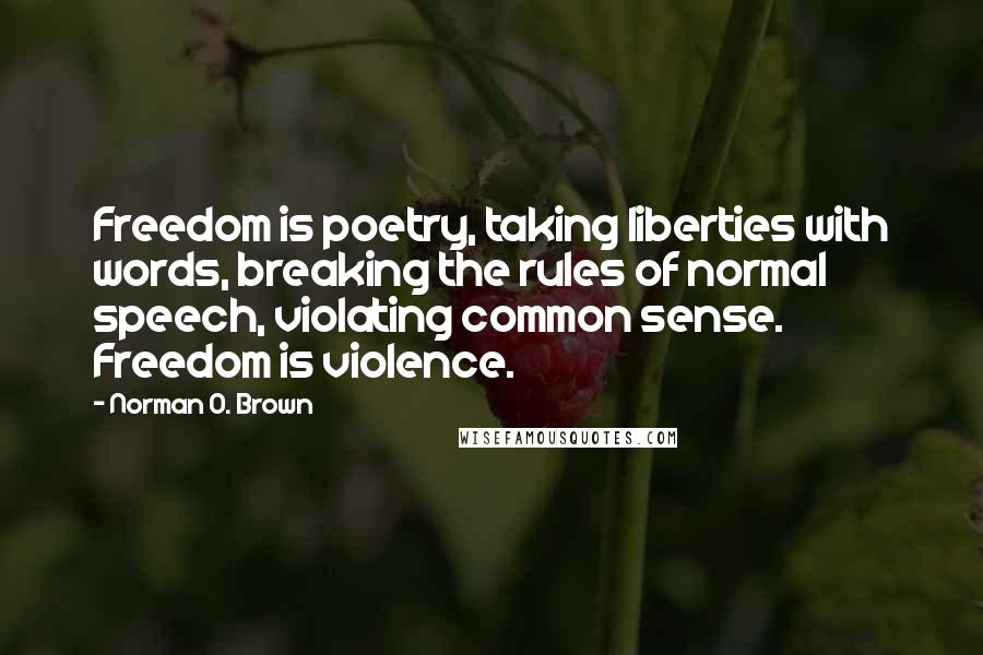 Norman O. Brown Quotes: Freedom is poetry, taking liberties with words, breaking the rules of normal speech, violating common sense. Freedom is violence.