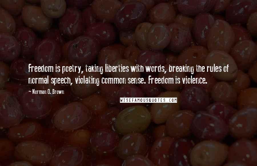 Norman O. Brown Quotes: Freedom is poetry, taking liberties with words, breaking the rules of normal speech, violating common sense. Freedom is violence.