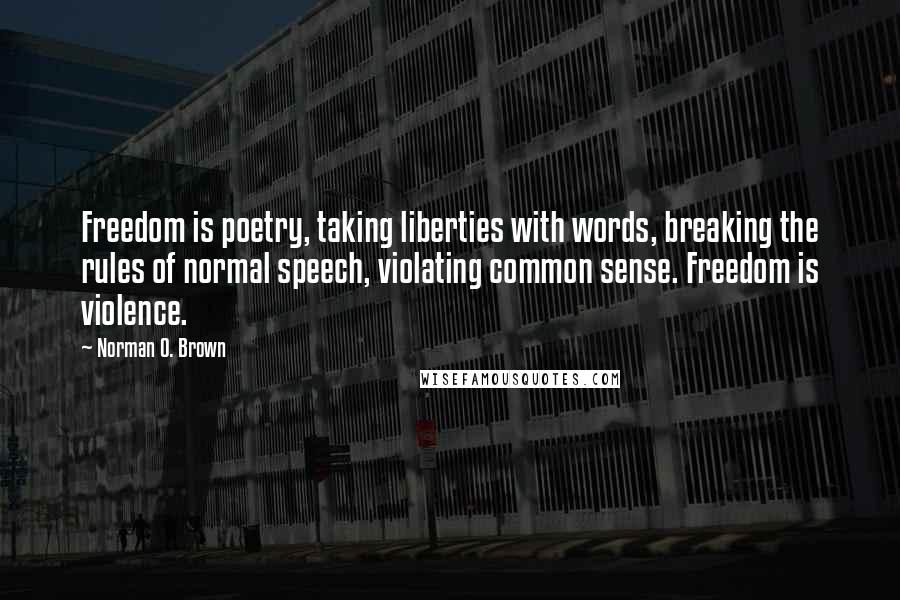 Norman O. Brown Quotes: Freedom is poetry, taking liberties with words, breaking the rules of normal speech, violating common sense. Freedom is violence.