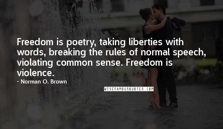 Norman O. Brown Quotes: Freedom is poetry, taking liberties with words, breaking the rules of normal speech, violating common sense. Freedom is violence.