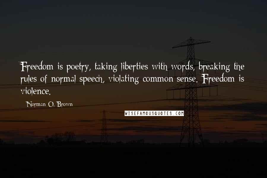 Norman O. Brown Quotes: Freedom is poetry, taking liberties with words, breaking the rules of normal speech, violating common sense. Freedom is violence.