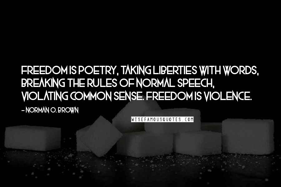 Norman O. Brown Quotes: Freedom is poetry, taking liberties with words, breaking the rules of normal speech, violating common sense. Freedom is violence.