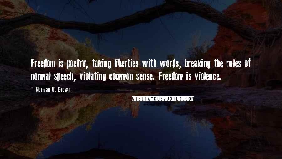 Norman O. Brown Quotes: Freedom is poetry, taking liberties with words, breaking the rules of normal speech, violating common sense. Freedom is violence.