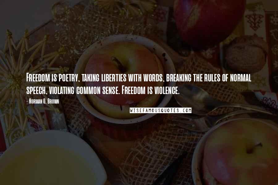 Norman O. Brown Quotes: Freedom is poetry, taking liberties with words, breaking the rules of normal speech, violating common sense. Freedom is violence.