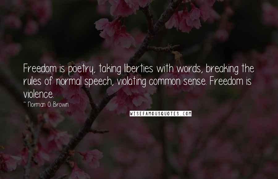 Norman O. Brown Quotes: Freedom is poetry, taking liberties with words, breaking the rules of normal speech, violating common sense. Freedom is violence.