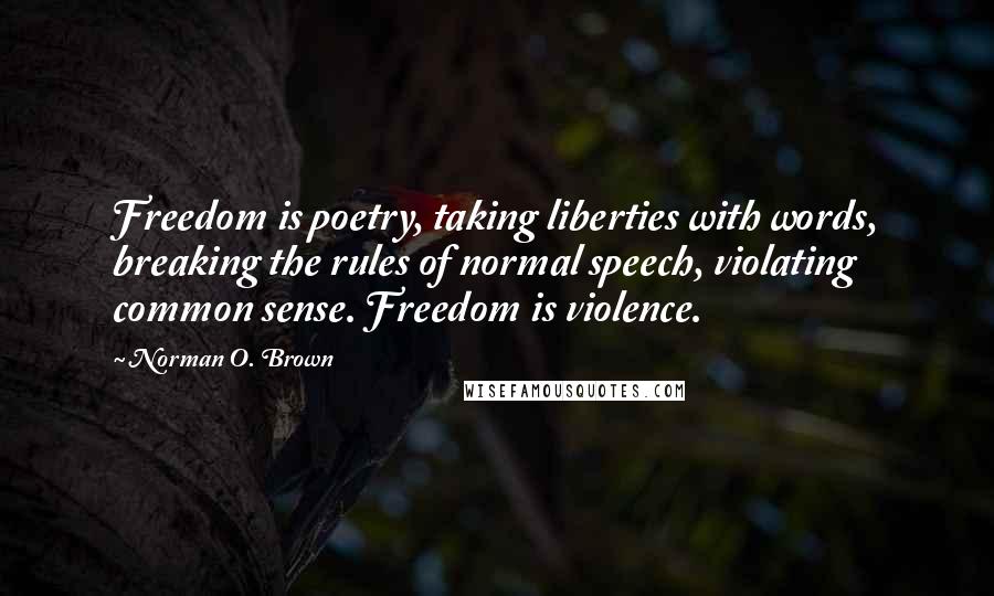 Norman O. Brown Quotes: Freedom is poetry, taking liberties with words, breaking the rules of normal speech, violating common sense. Freedom is violence.