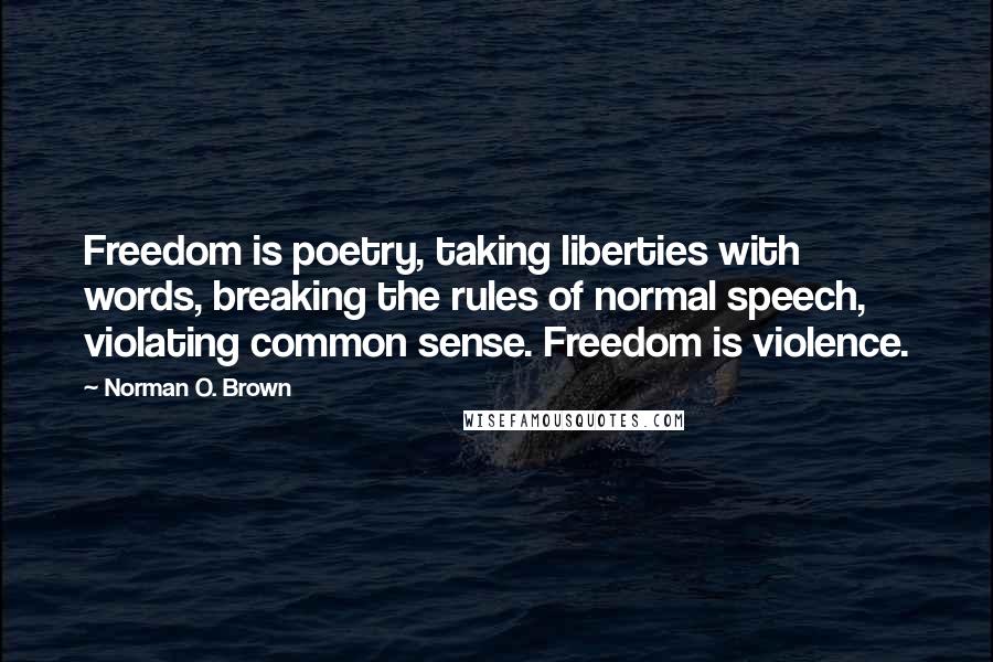 Norman O. Brown Quotes: Freedom is poetry, taking liberties with words, breaking the rules of normal speech, violating common sense. Freedom is violence.