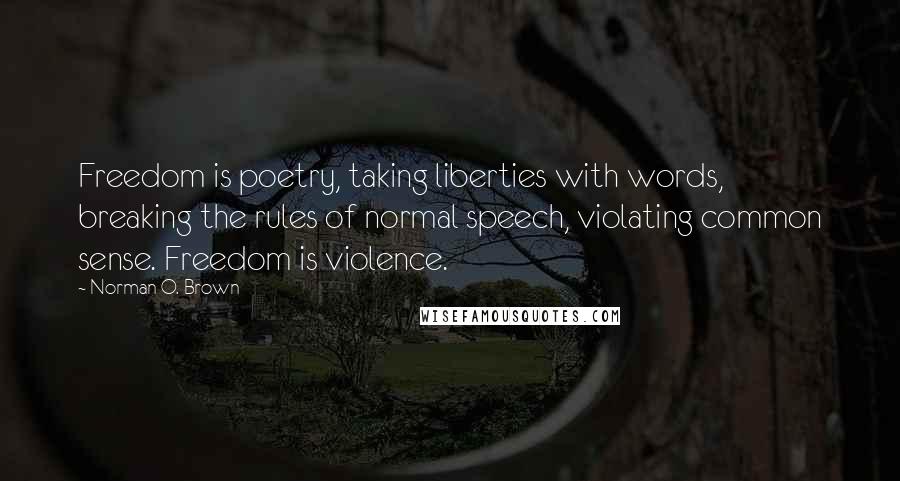 Norman O. Brown Quotes: Freedom is poetry, taking liberties with words, breaking the rules of normal speech, violating common sense. Freedom is violence.