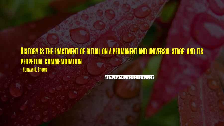 Norman O. Brown Quotes: History is the enactment of ritual on a permanent and universal stage; and its perpetual commemoration.