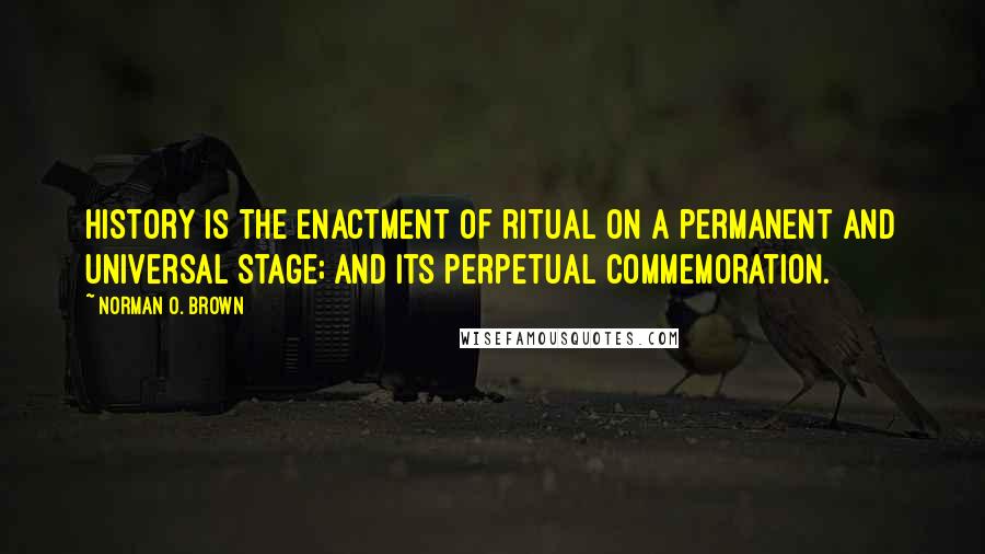 Norman O. Brown Quotes: History is the enactment of ritual on a permanent and universal stage; and its perpetual commemoration.