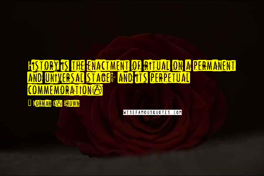 Norman O. Brown Quotes: History is the enactment of ritual on a permanent and universal stage; and its perpetual commemoration.