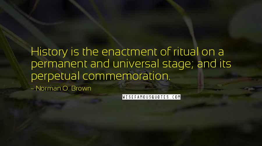 Norman O. Brown Quotes: History is the enactment of ritual on a permanent and universal stage; and its perpetual commemoration.