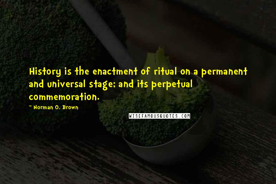 Norman O. Brown Quotes: History is the enactment of ritual on a permanent and universal stage; and its perpetual commemoration.