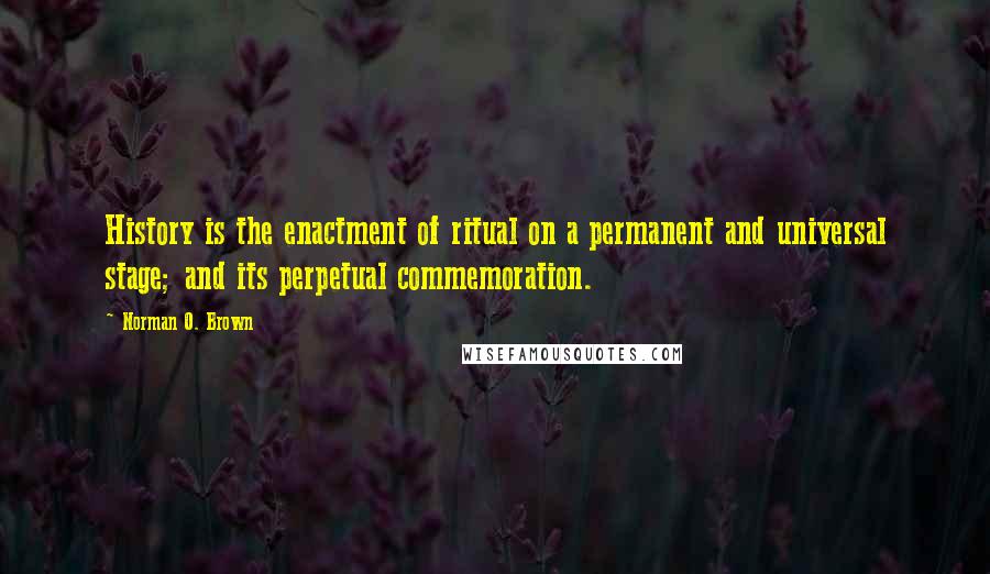 Norman O. Brown Quotes: History is the enactment of ritual on a permanent and universal stage; and its perpetual commemoration.