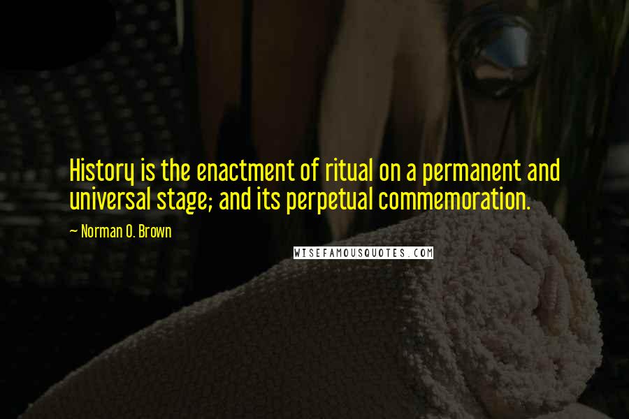 Norman O. Brown Quotes: History is the enactment of ritual on a permanent and universal stage; and its perpetual commemoration.