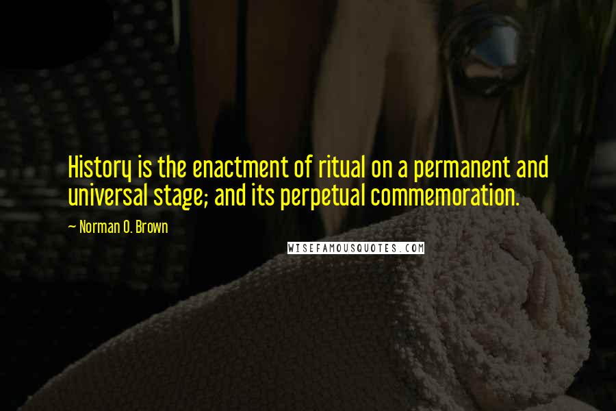 Norman O. Brown Quotes: History is the enactment of ritual on a permanent and universal stage; and its perpetual commemoration.
