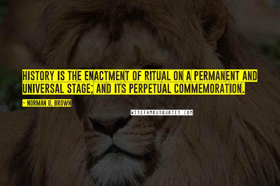 Norman O. Brown Quotes: History is the enactment of ritual on a permanent and universal stage; and its perpetual commemoration.