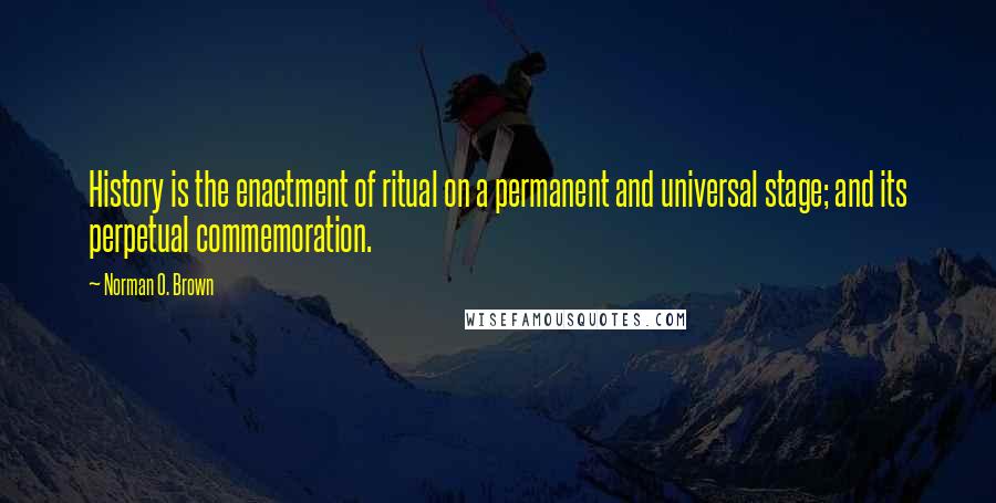 Norman O. Brown Quotes: History is the enactment of ritual on a permanent and universal stage; and its perpetual commemoration.