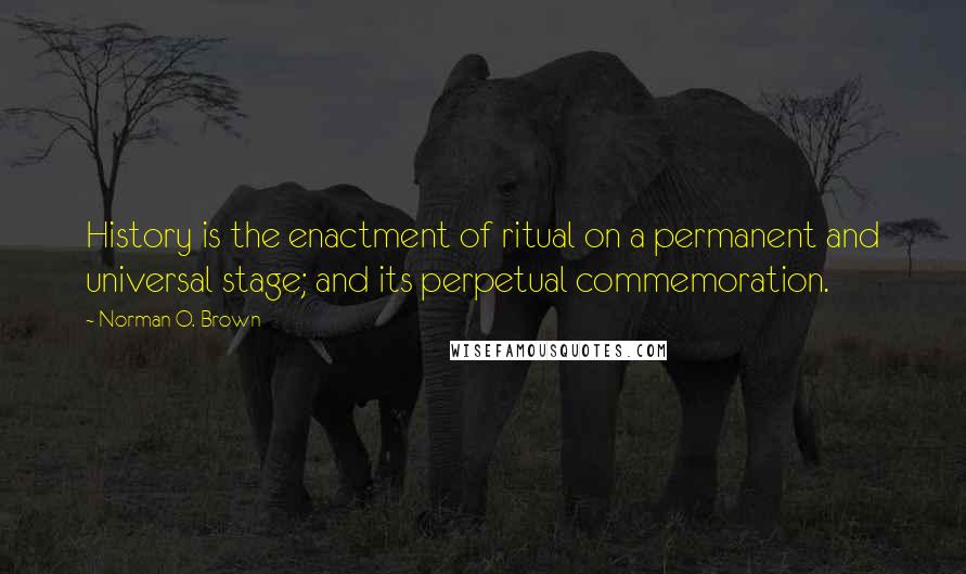 Norman O. Brown Quotes: History is the enactment of ritual on a permanent and universal stage; and its perpetual commemoration.