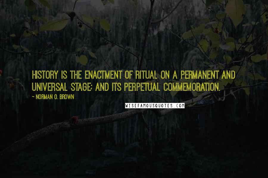 Norman O. Brown Quotes: History is the enactment of ritual on a permanent and universal stage; and its perpetual commemoration.