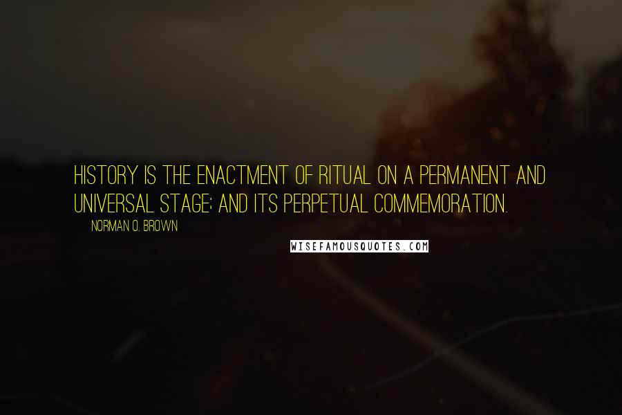 Norman O. Brown Quotes: History is the enactment of ritual on a permanent and universal stage; and its perpetual commemoration.