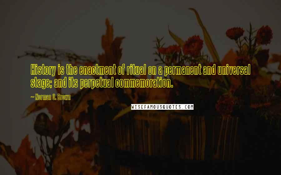 Norman O. Brown Quotes: History is the enactment of ritual on a permanent and universal stage; and its perpetual commemoration.