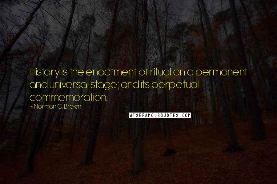 Norman O. Brown Quotes: History is the enactment of ritual on a permanent and universal stage; and its perpetual commemoration.