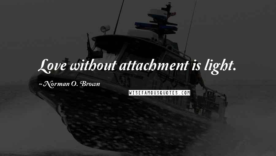 Norman O. Brown Quotes: Love without attachment is light.