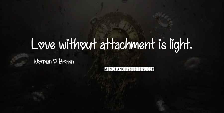 Norman O. Brown Quotes: Love without attachment is light.