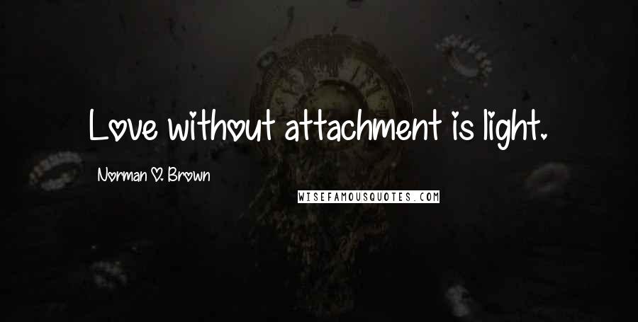 Norman O. Brown Quotes: Love without attachment is light.