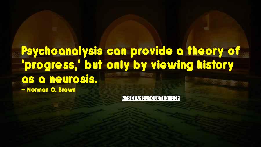 Norman O. Brown Quotes: Psychoanalysis can provide a theory of 'progress,' but only by viewing history as a neurosis.