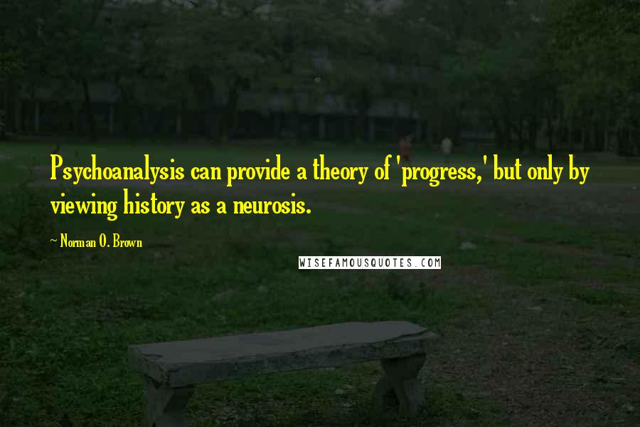 Norman O. Brown Quotes: Psychoanalysis can provide a theory of 'progress,' but only by viewing history as a neurosis.