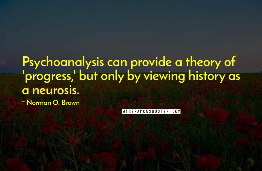 Norman O. Brown Quotes: Psychoanalysis can provide a theory of 'progress,' but only by viewing history as a neurosis.