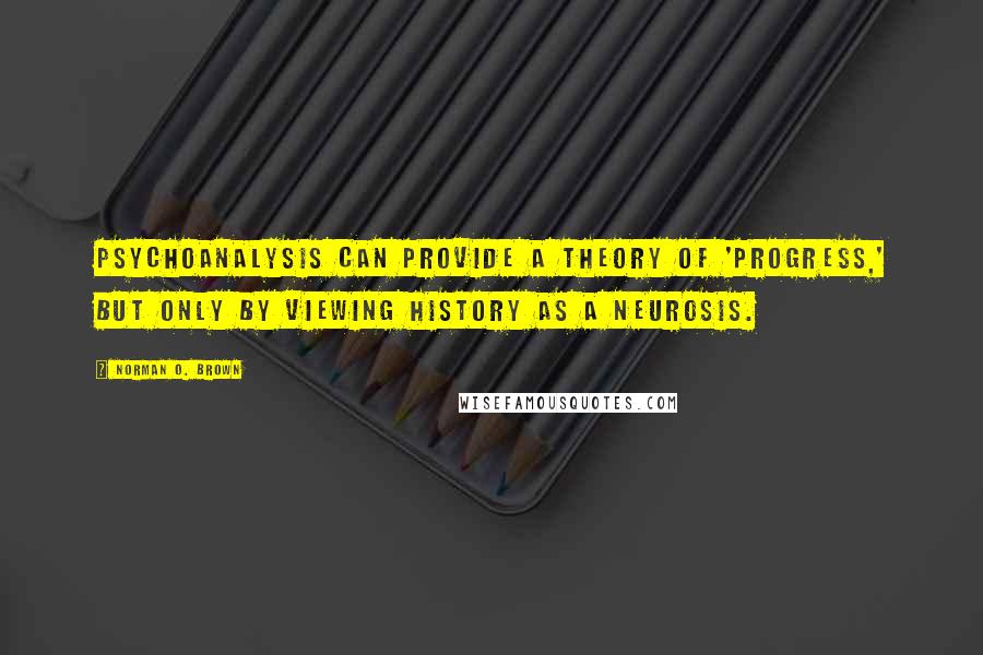 Norman O. Brown Quotes: Psychoanalysis can provide a theory of 'progress,' but only by viewing history as a neurosis.