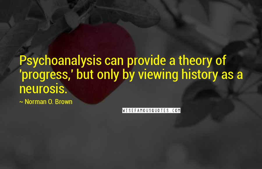 Norman O. Brown Quotes: Psychoanalysis can provide a theory of 'progress,' but only by viewing history as a neurosis.